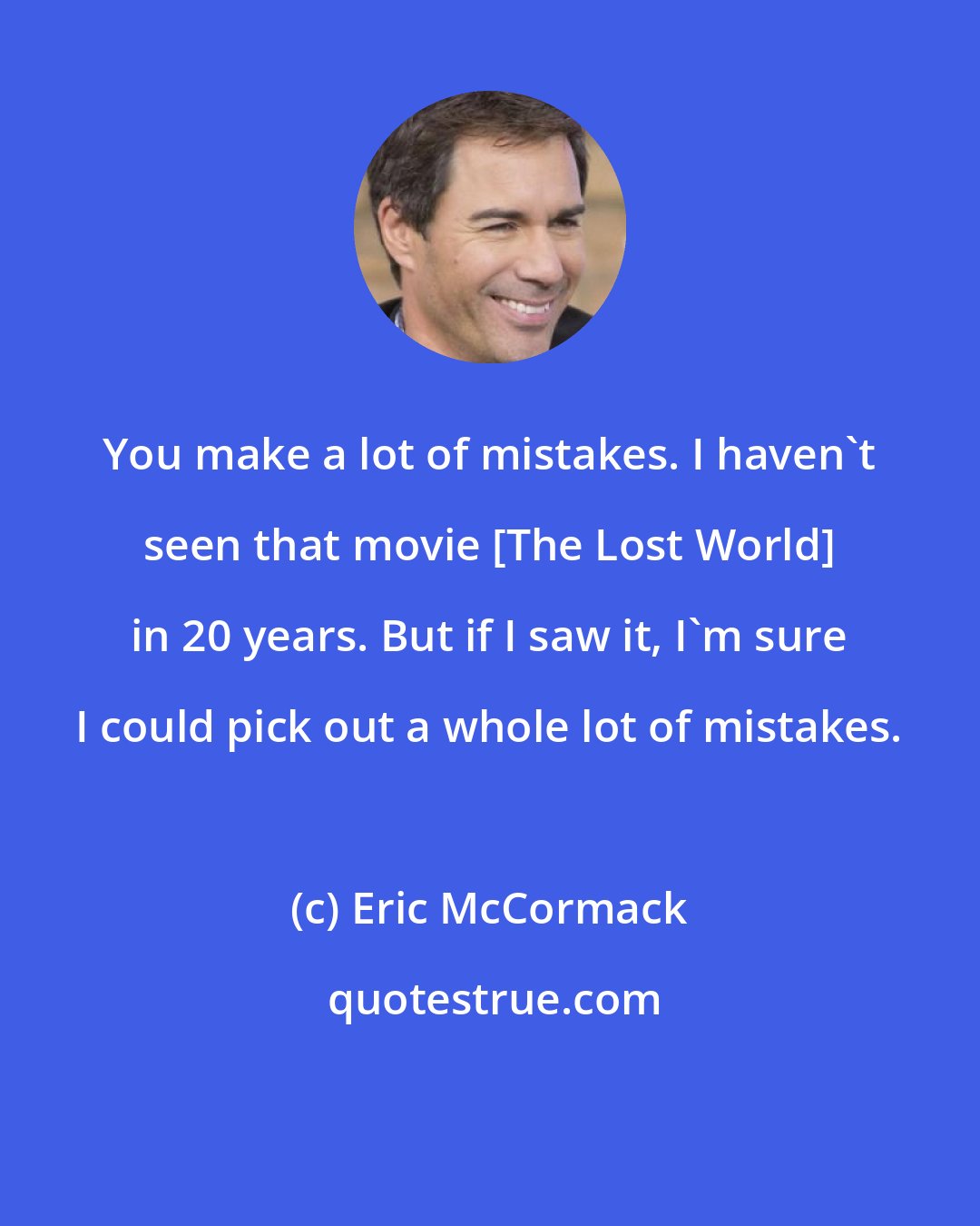 Eric McCormack: You make a lot of mistakes. I haven't seen that movie [The Lost World] in 20 years. But if I saw it, I'm sure I could pick out a whole lot of mistakes.