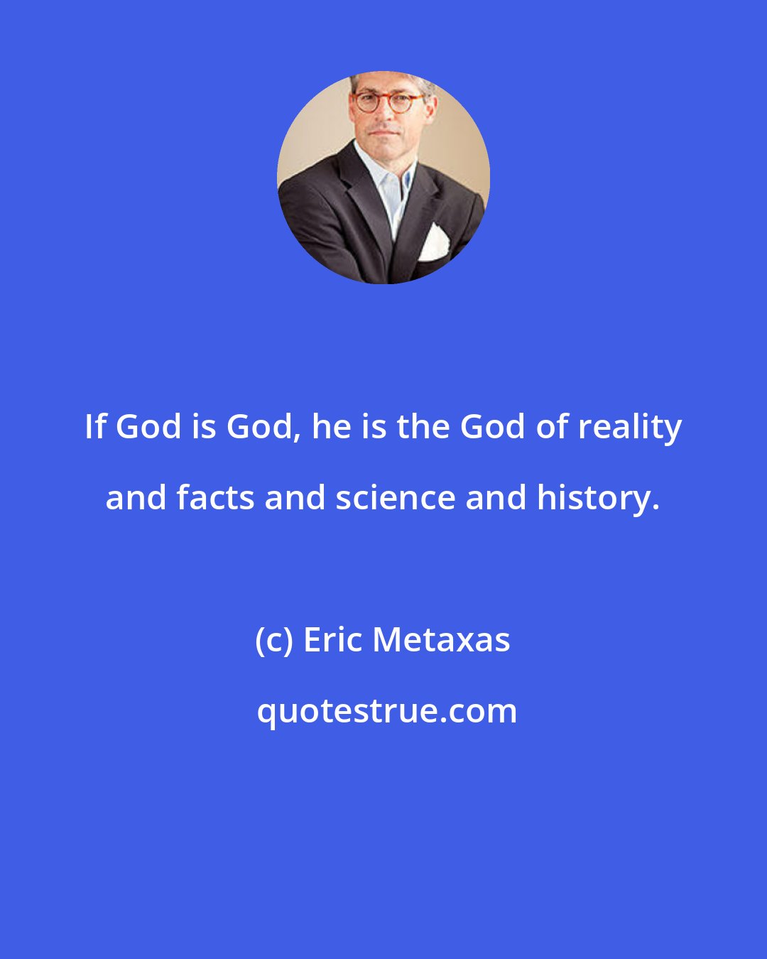Eric Metaxas: If God is God, he is the God of reality and facts and science and history.