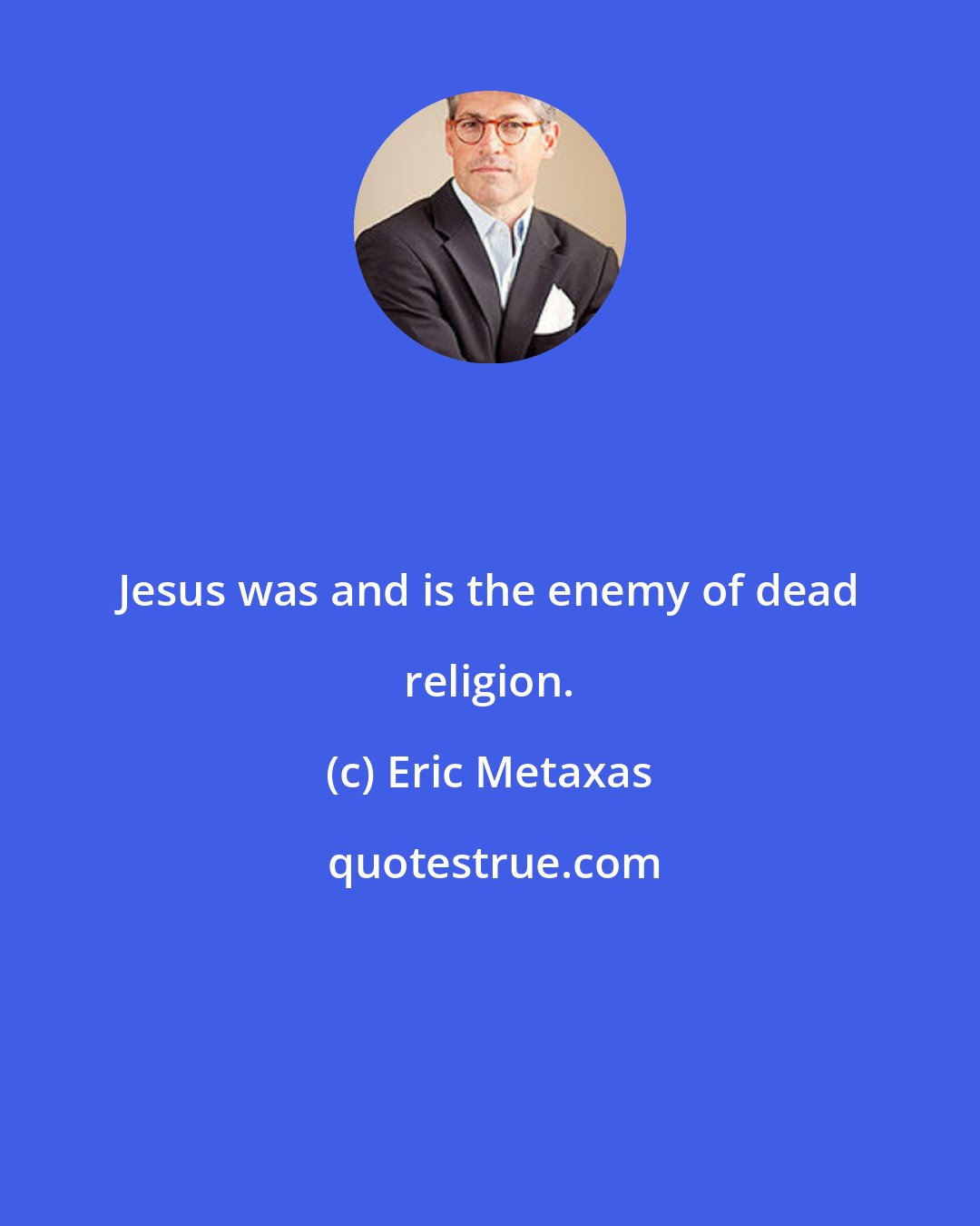 Eric Metaxas: Jesus was and is the enemy of dead religion.
