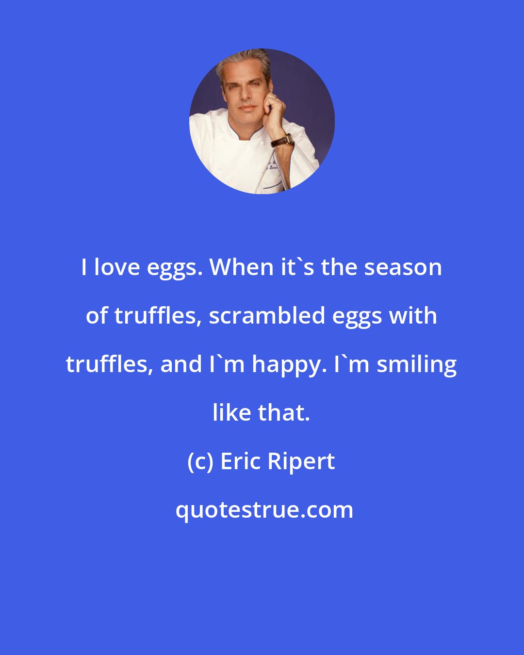 Eric Ripert: I love eggs. When it's the season of truffles, scrambled eggs with truffles, and I'm happy. I'm smiling like that.