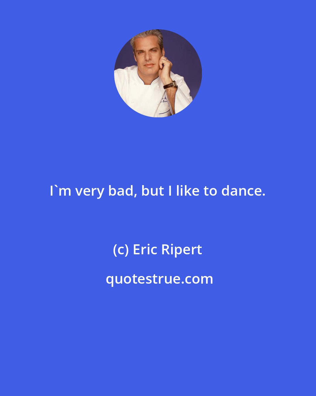 Eric Ripert: I'm very bad, but I like to dance.