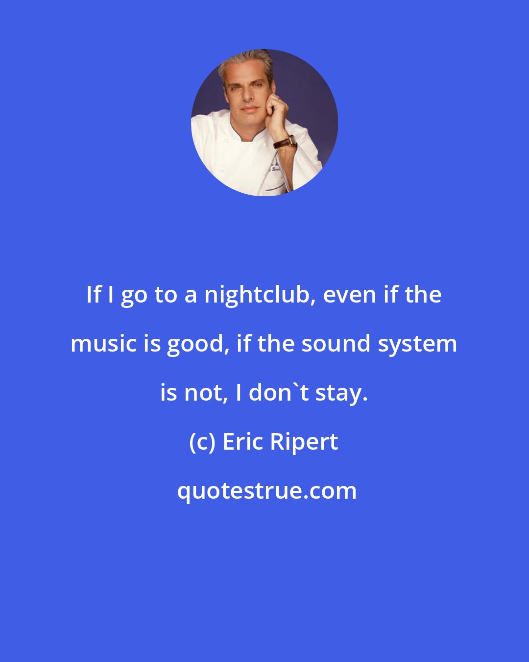 Eric Ripert: If I go to a nightclub, even if the music is good, if the sound system is not, I don't stay.