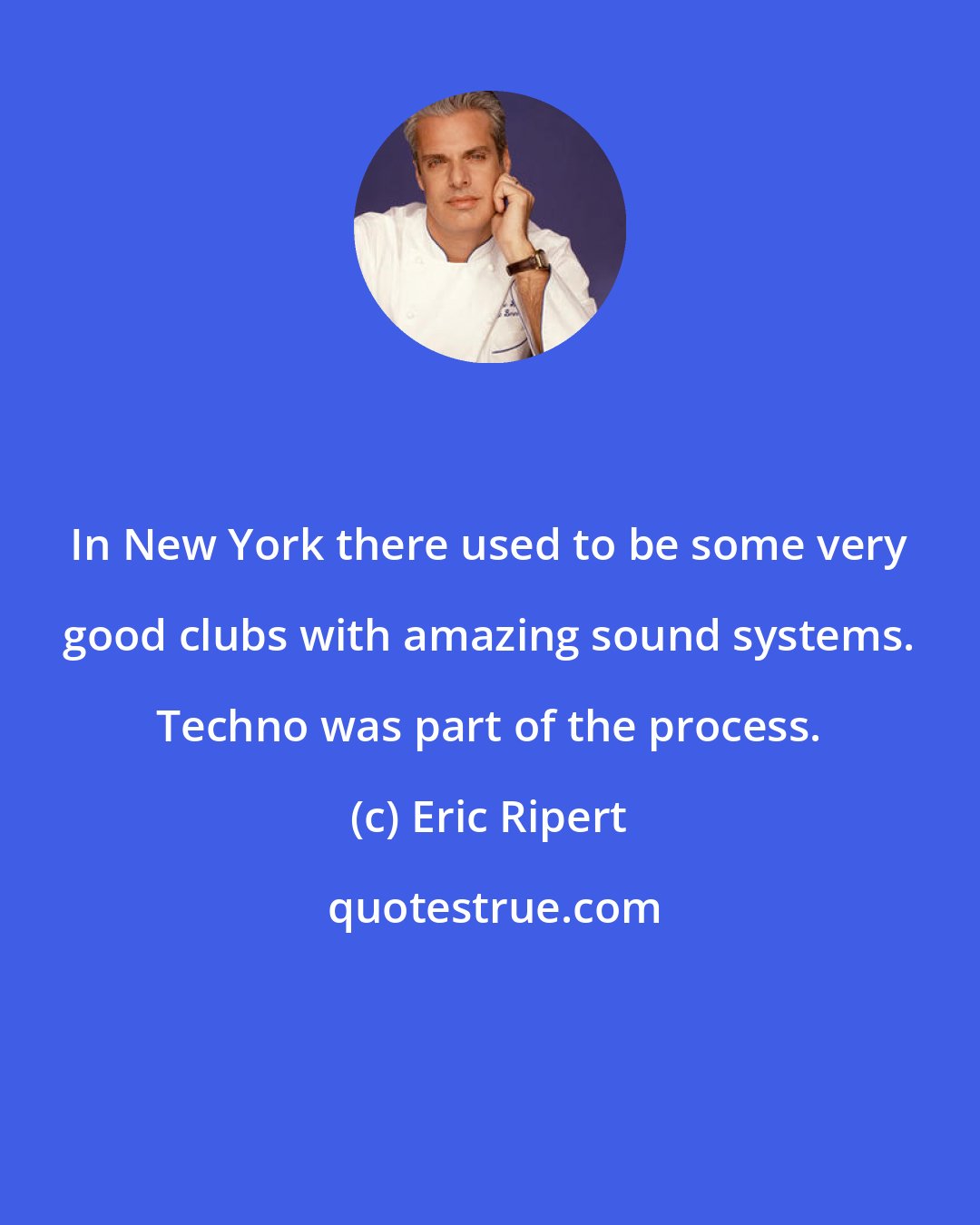 Eric Ripert: In New York there used to be some very good clubs with amazing sound systems. Techno was part of the process.