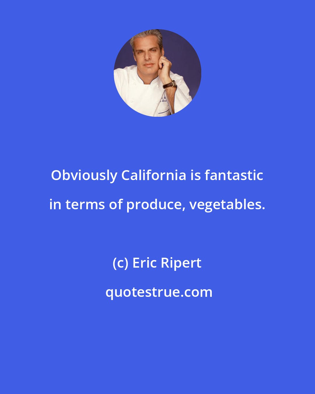 Eric Ripert: Obviously California is fantastic in terms of produce, vegetables.