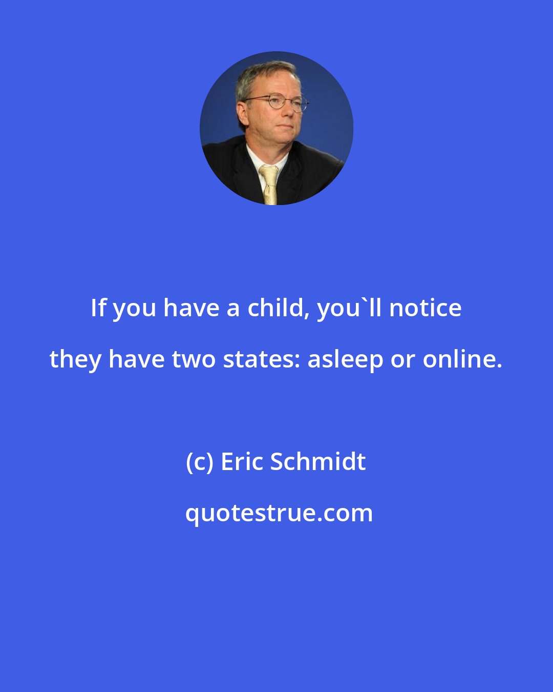 Eric Schmidt: If you have a child, you'll notice they have two states: asleep or online.