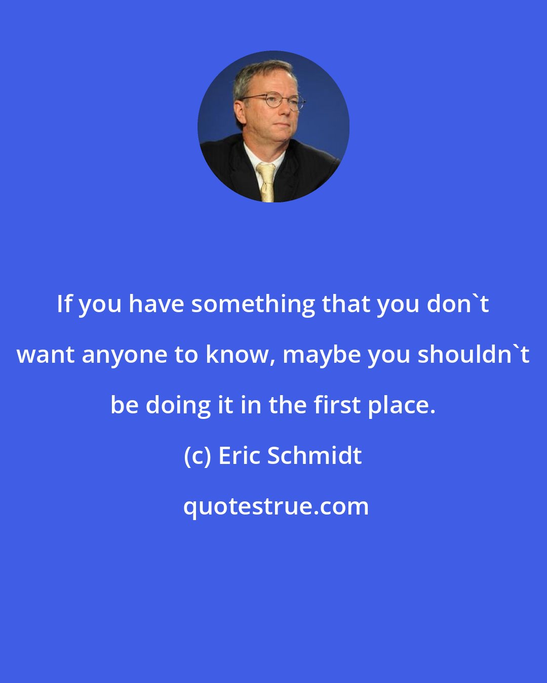 Eric Schmidt: If you have something that you don't want anyone to know, maybe you shouldn't be doing it in the first place.