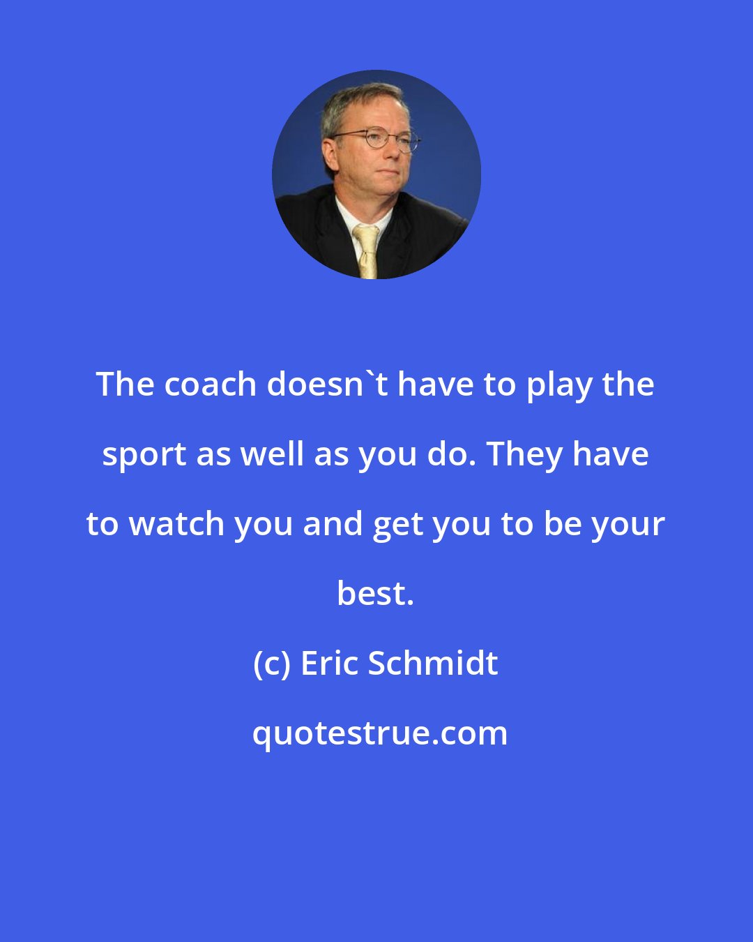 Eric Schmidt: The coach doesn't have to play the sport as well as you do. They have to watch you and get you to be your best.