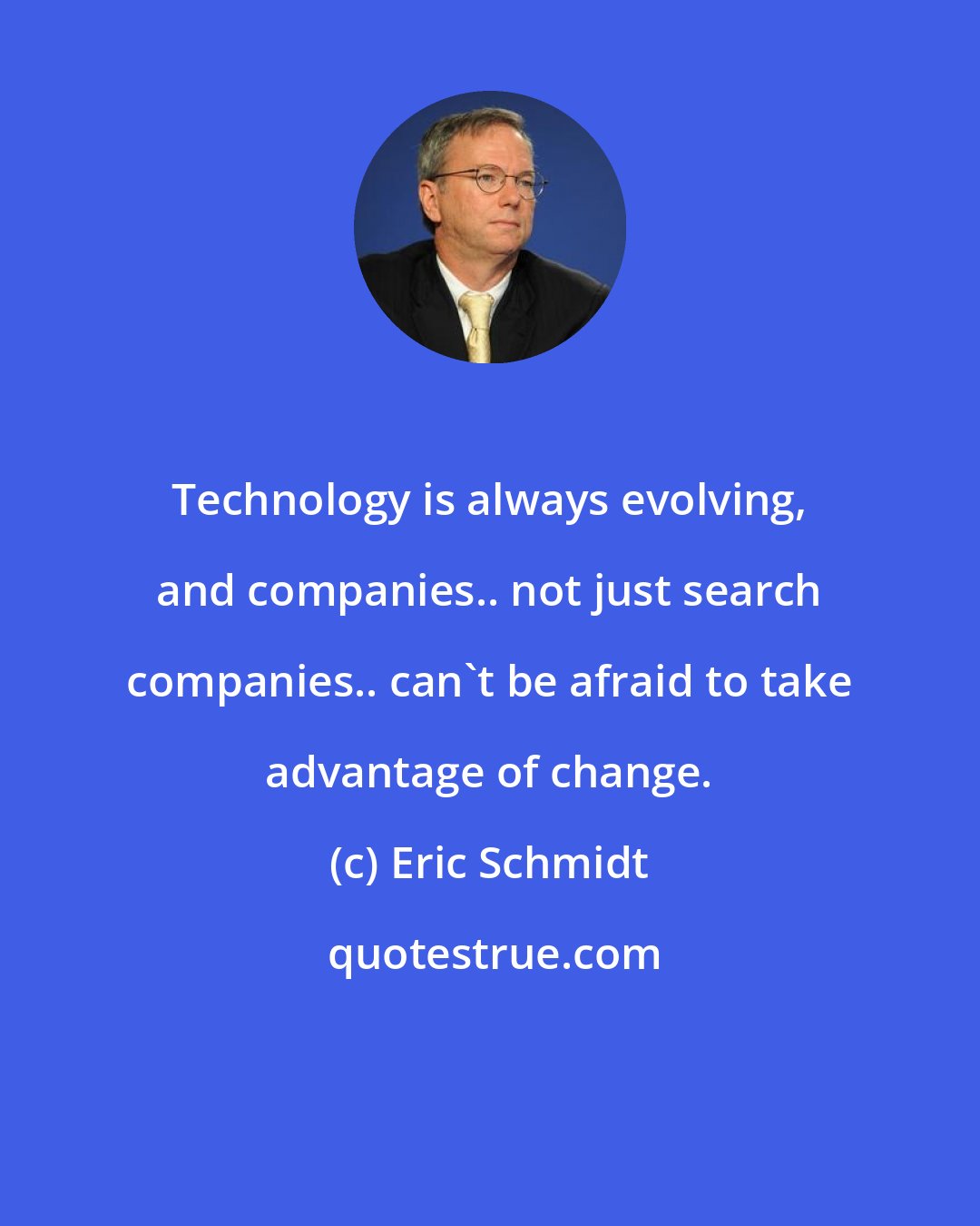 Eric Schmidt: Technology is always evolving, and companies.. not just search companies.. can't be afraid to take advantage of change.