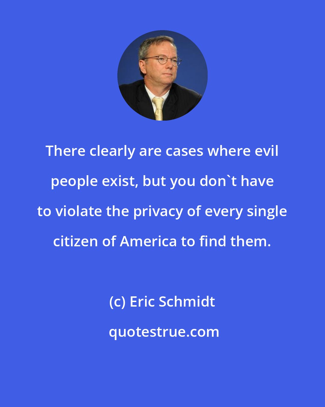 Eric Schmidt: There clearly are cases where evil people exist, but you don't have to violate the privacy of every single citizen of America to find them.