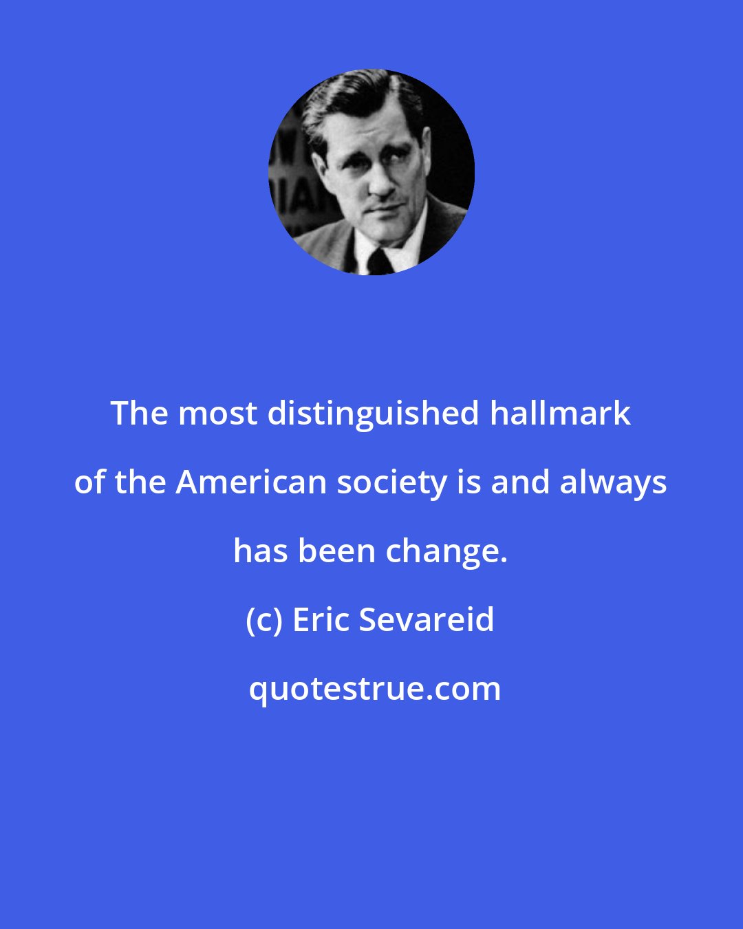 Eric Sevareid: The most distinguished hallmark of the American society is and always has been change.
