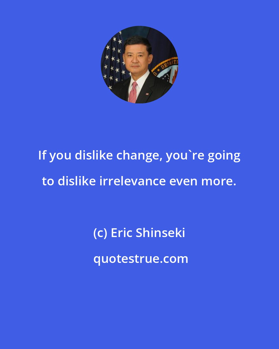 Eric Shinseki: If you dislike change, you're going to dislike irrelevance even more.