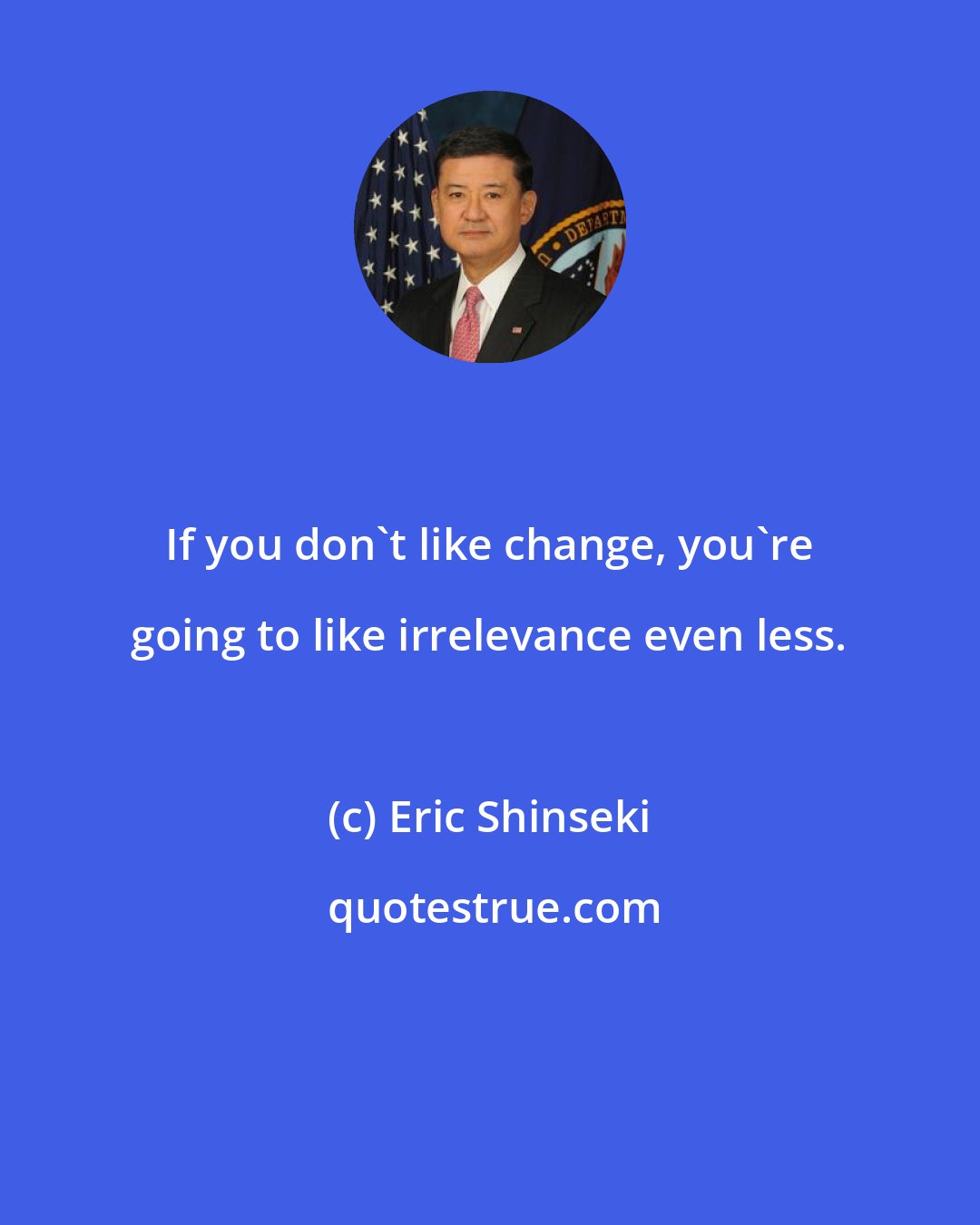 Eric Shinseki: If you don't like change, you're going to like irrelevance even less.