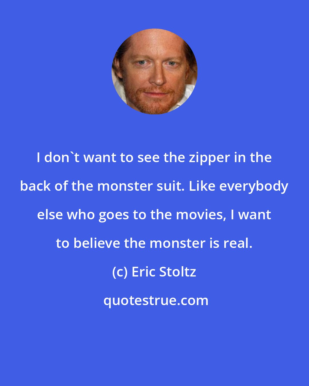 Eric Stoltz: I don't want to see the zipper in the back of the monster suit. Like everybody else who goes to the movies, I want to believe the monster is real.