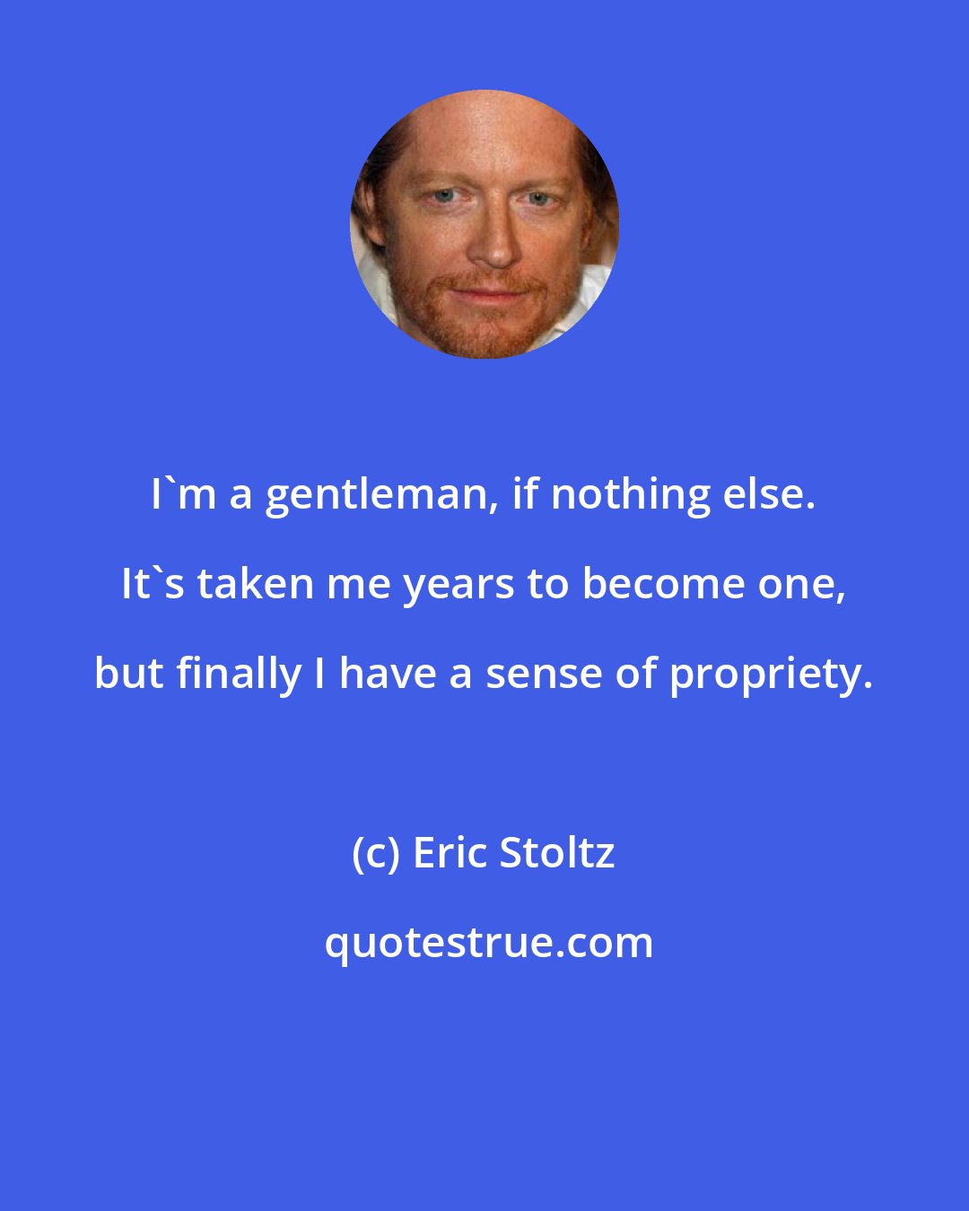 Eric Stoltz: I'm a gentleman, if nothing else. It's taken me years to become one, but finally I have a sense of propriety.