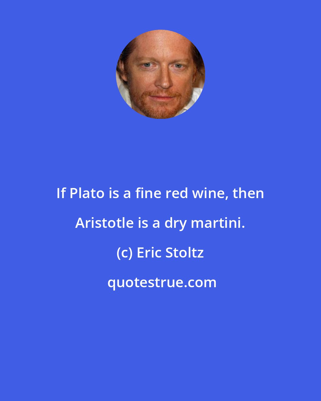 Eric Stoltz: If Plato is a fine red wine, then Aristotle is a dry martini.