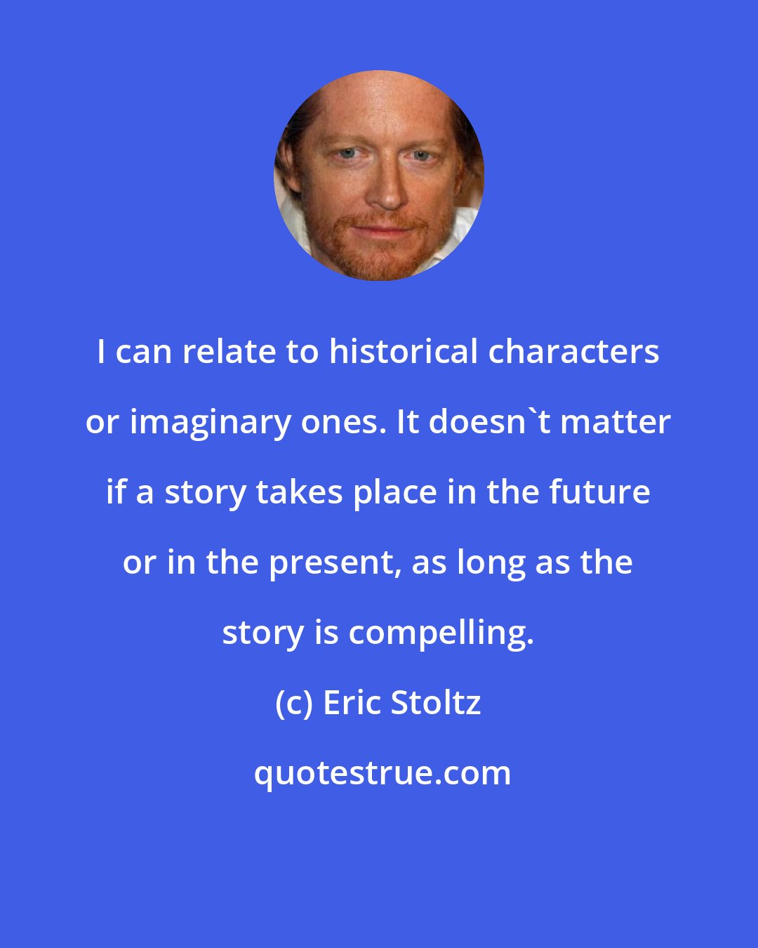 Eric Stoltz: I can relate to historical characters or imaginary ones. It doesn't matter if a story takes place in the future or in the present, as long as the story is compelling.