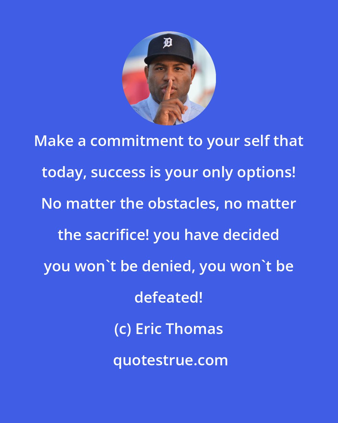 Eric Thomas: Make a commitment to your self that today, success is your only options! No matter the obstacles, no matter the sacrifice! you have decided you won't be denied, you won't be defeated!