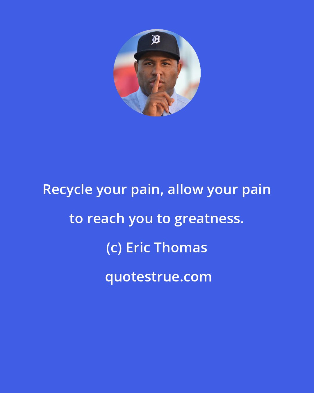 Eric Thomas: Recycle your pain, allow your pain to reach you to greatness.