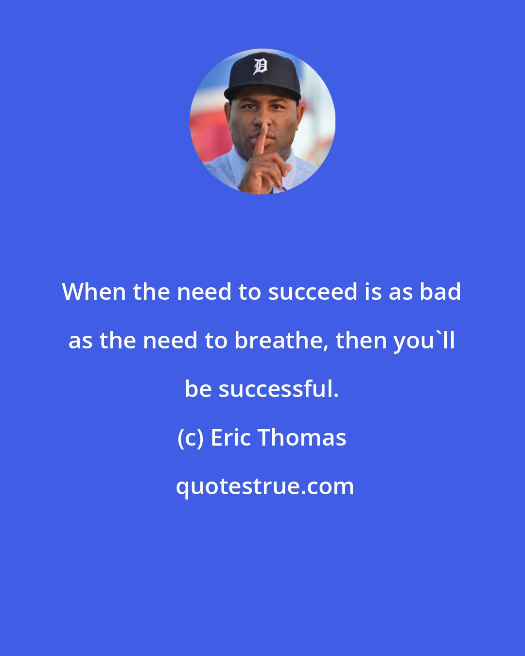 Eric Thomas: When the need to succeed is as bad as the need to breathe, then you'll be successful.