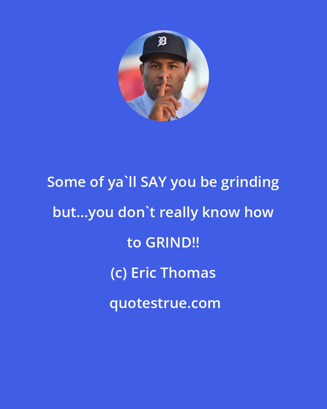 Eric Thomas: Some of ya'll SAY you be grinding but...you don't really know how to GRIND!!