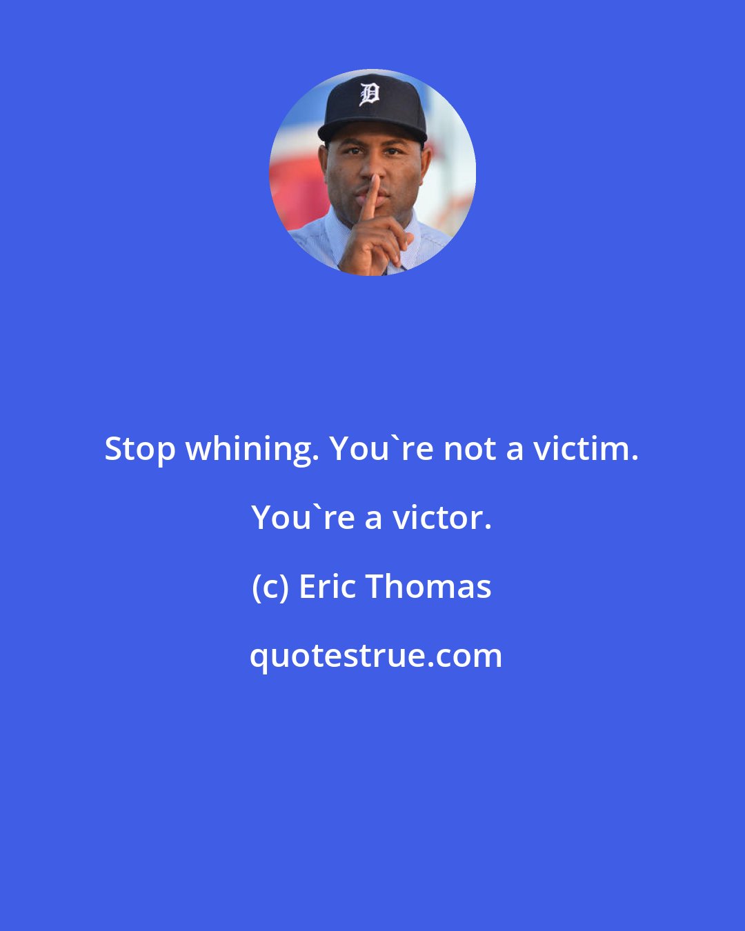 Eric Thomas: Stop whining. You're not a victim. You're a victor.