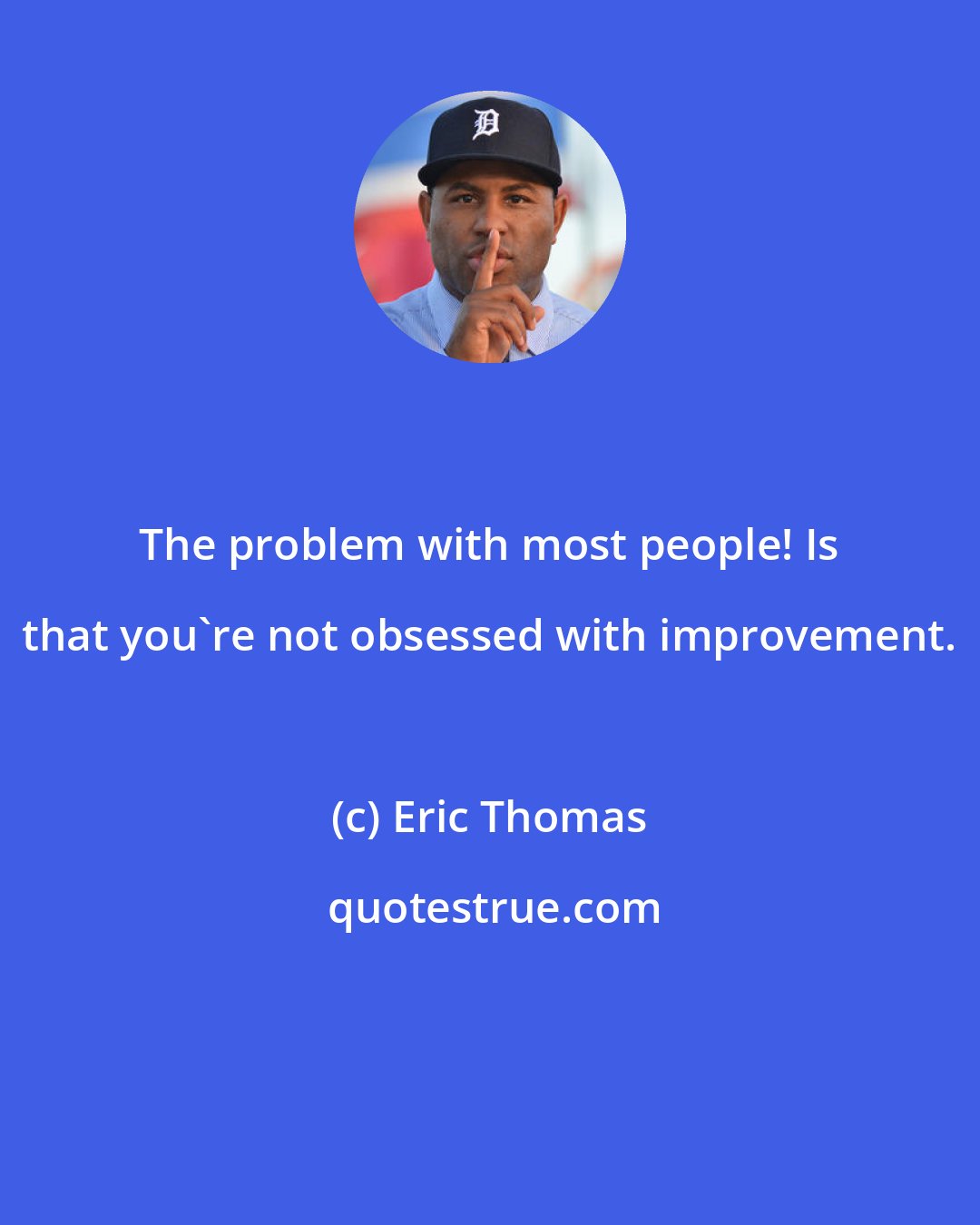 Eric Thomas: The problem with most people! Is that you're not obsessed with improvement.