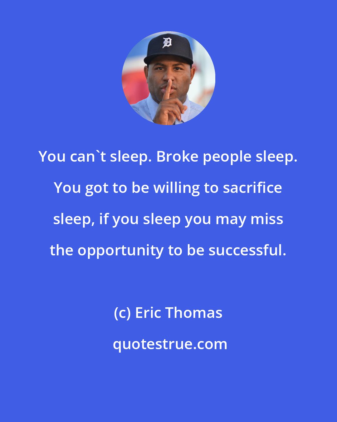 Eric Thomas: You can't sleep. Broke people sleep. You got to be willing to sacrifice sleep, if you sleep you may miss the opportunity to be successful.