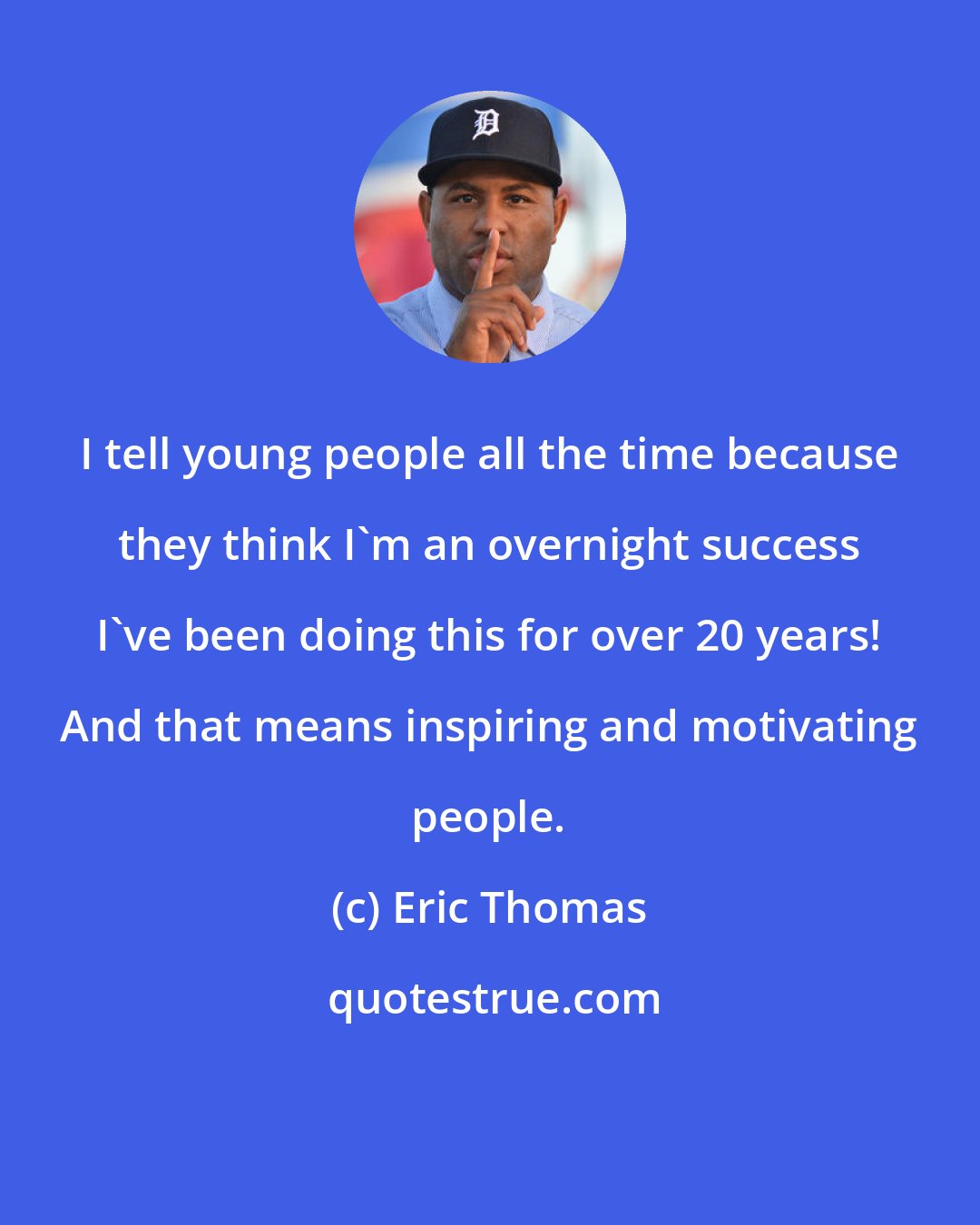 Eric Thomas: I tell young people all the time because they think I'm an overnight success I've been doing this for over 20 years! And that means inspiring and motivating people.