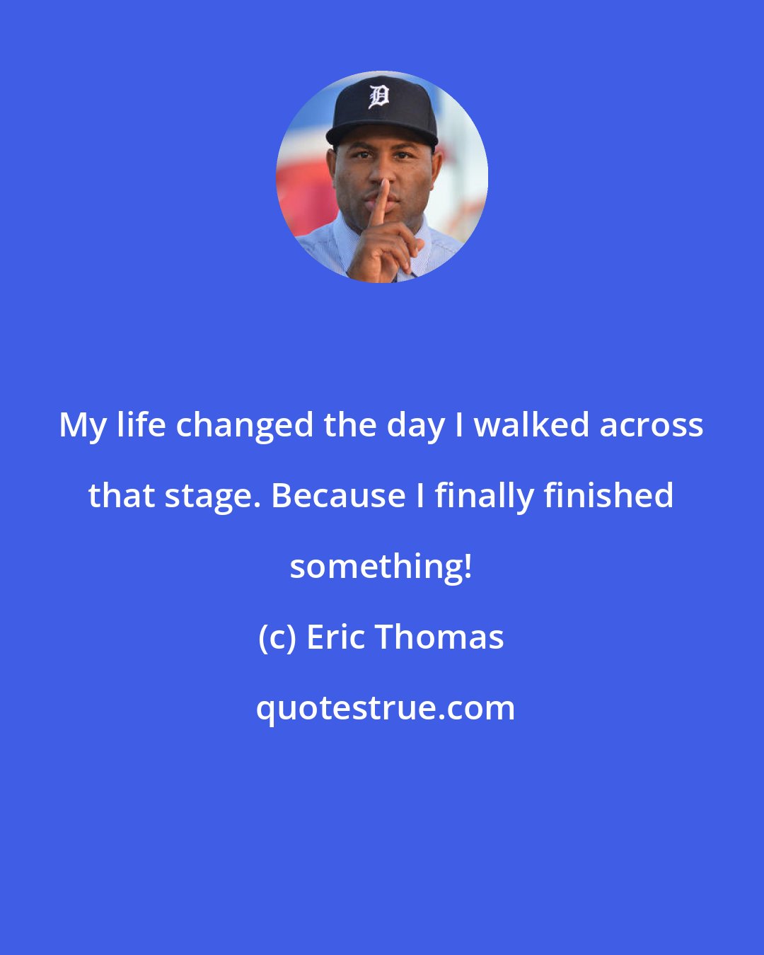 Eric Thomas: My life changed the day I walked across that stage. Because I finally finished something!