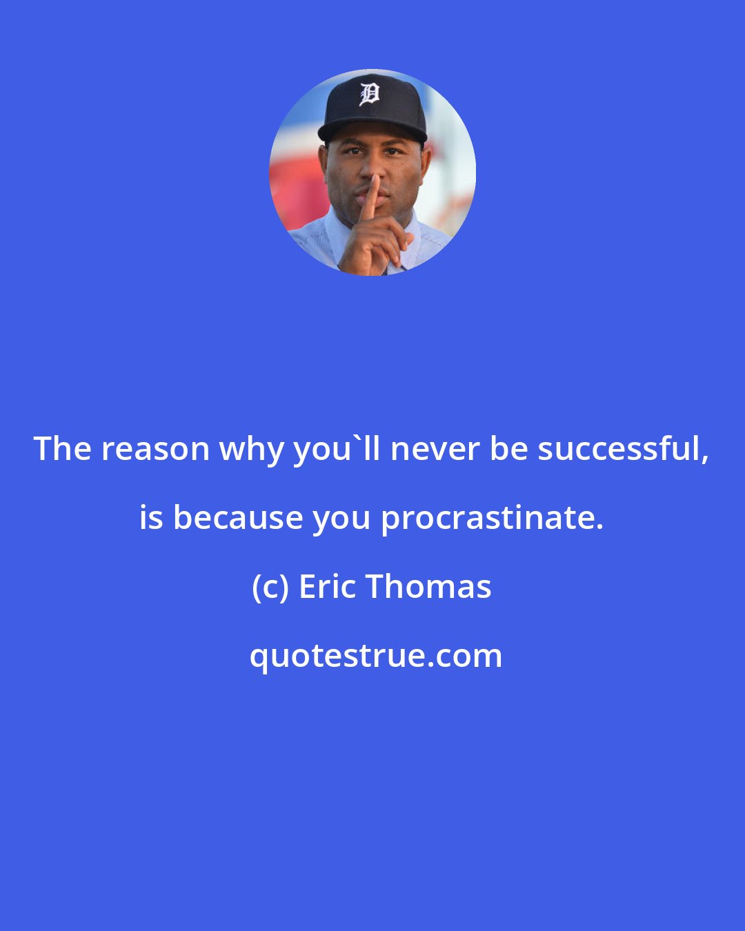 Eric Thomas: The reason why you'll never be successful, is because you procrastinate.