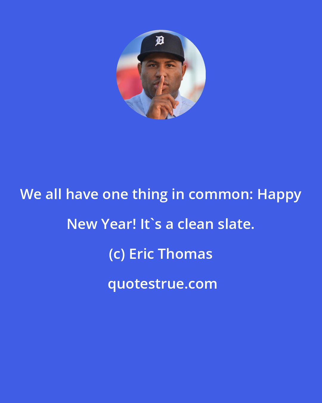 Eric Thomas: We all have one thing in common: Happy New Year! It's a clean slate.