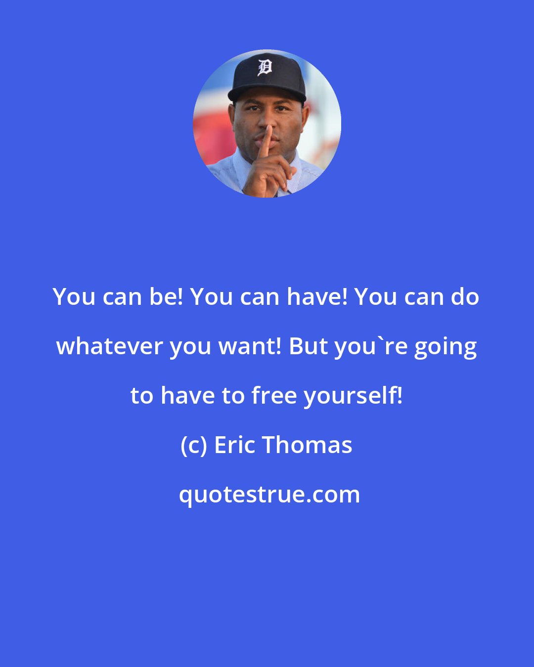 Eric Thomas: You can be! You can have! You can do whatever you want! But you're going to have to free yourself!