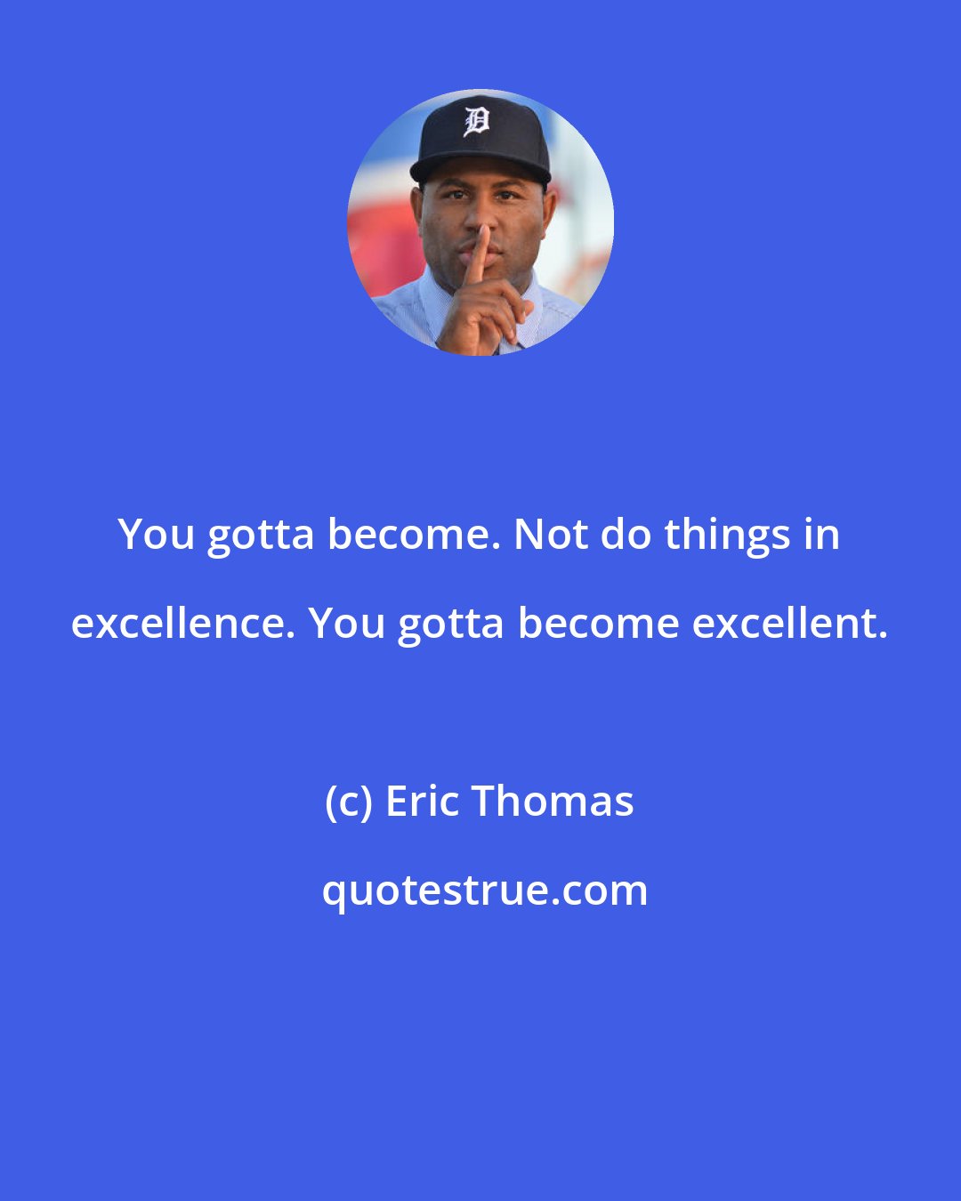 Eric Thomas: You gotta become. Not do things in excellence. You gotta become excellent.