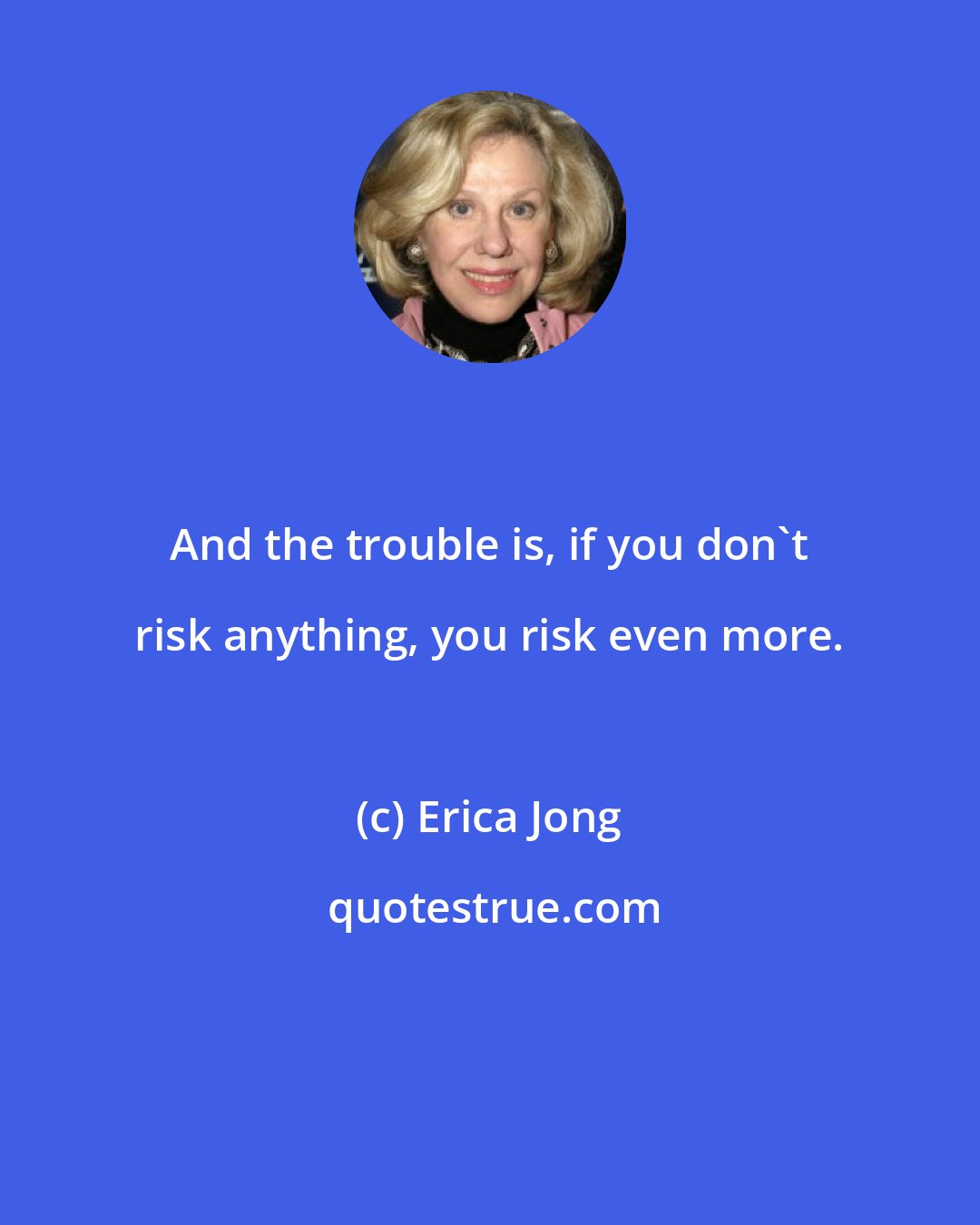 Erica Jong: And the trouble is, if you don't risk anything, you risk even more.