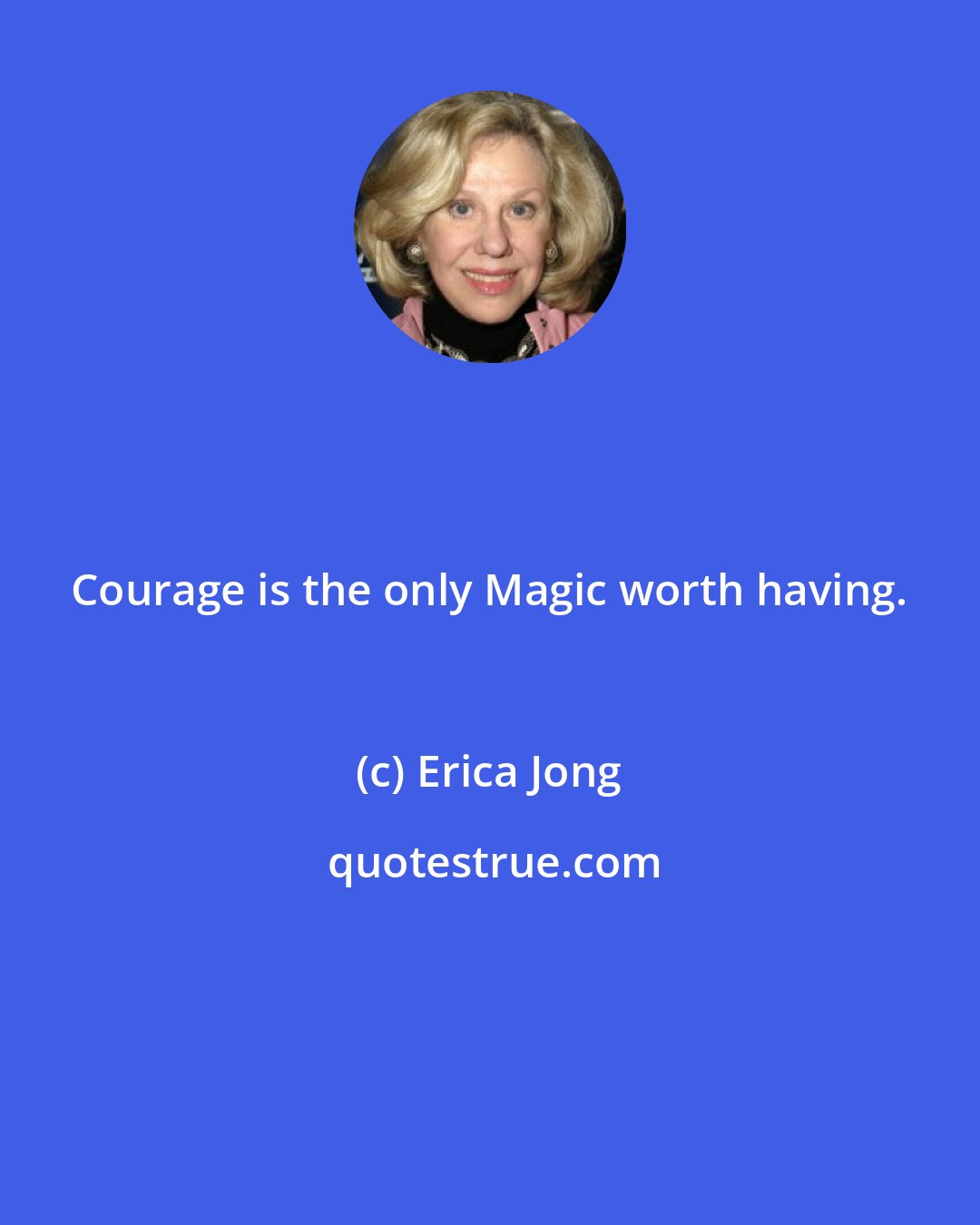 Erica Jong: Courage is the only Magic worth having.