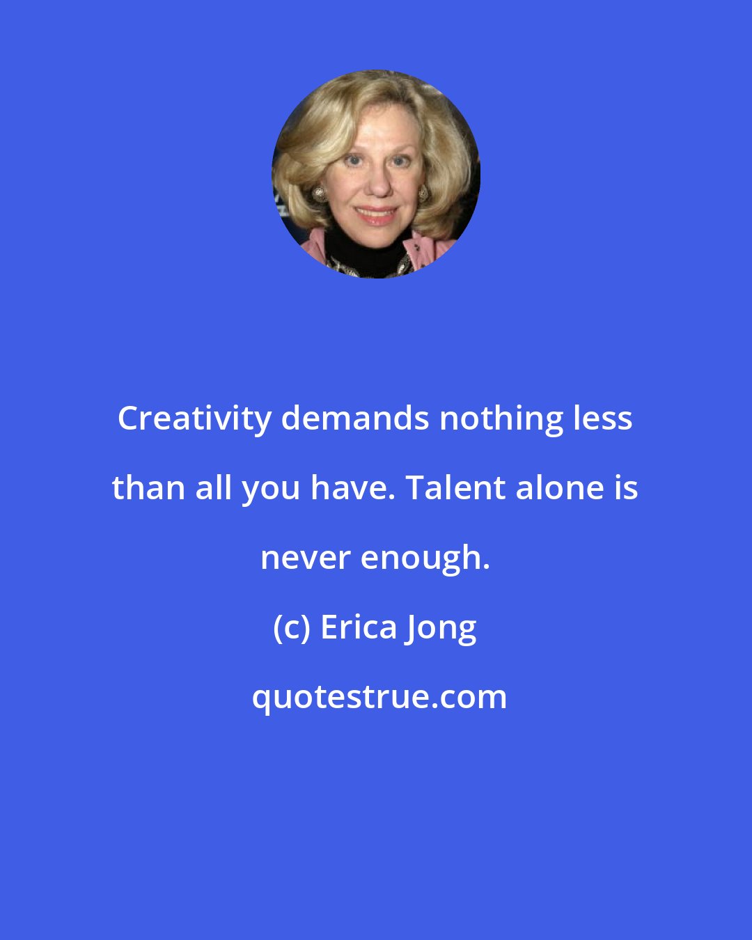 Erica Jong: Creativity demands nothing less than all you have. Talent alone is never enough.