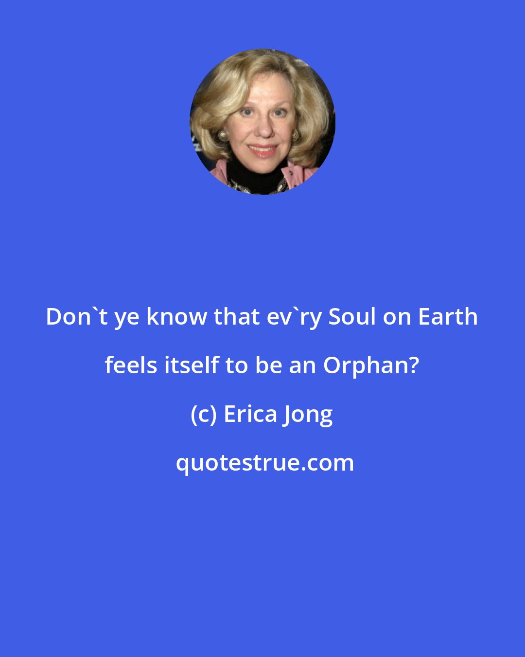 Erica Jong: Don't ye know that ev'ry Soul on Earth feels itself to be an Orphan?