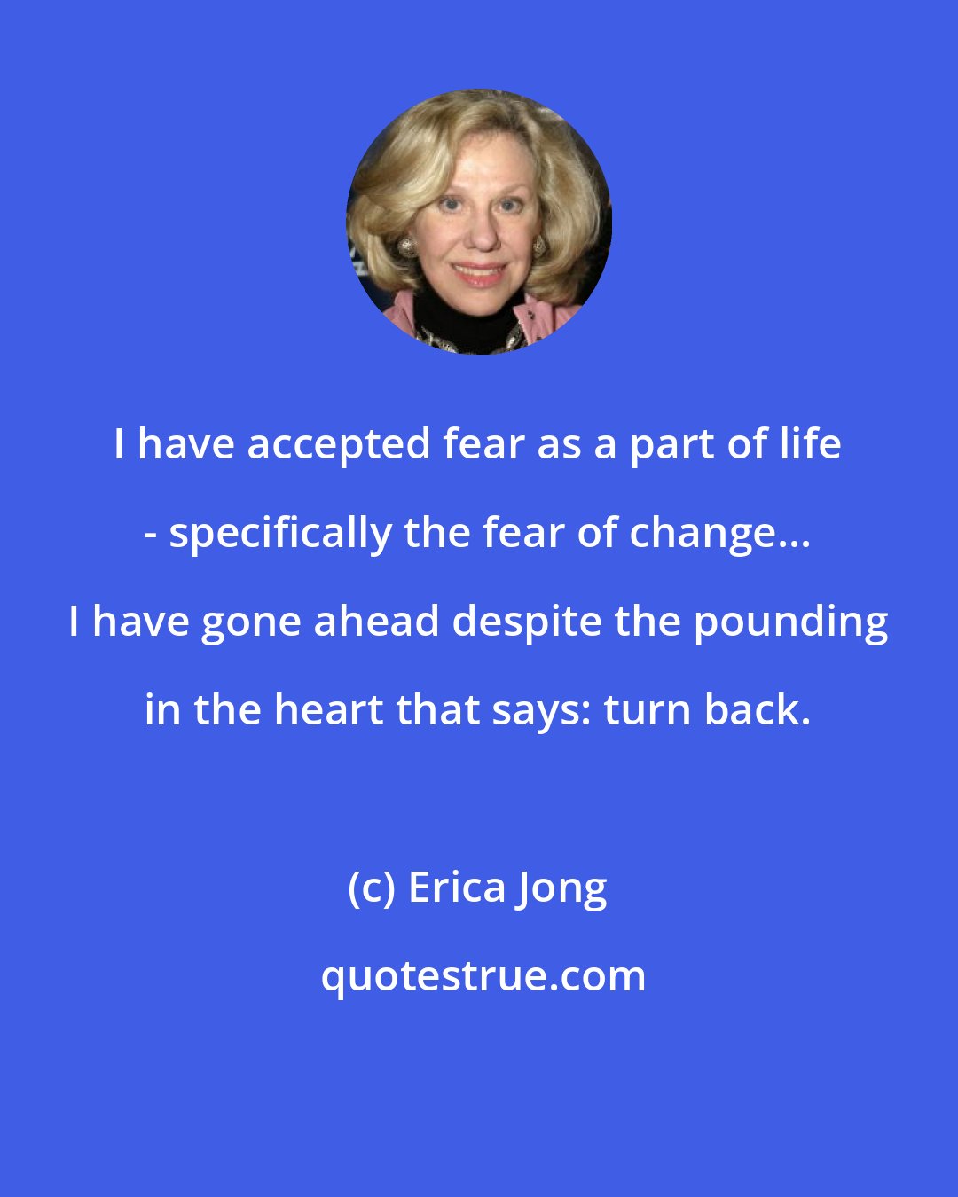 Erica Jong: I have accepted fear as a part of life - specifically the fear of change... I have gone ahead despite the pounding in the heart that says: turn back.