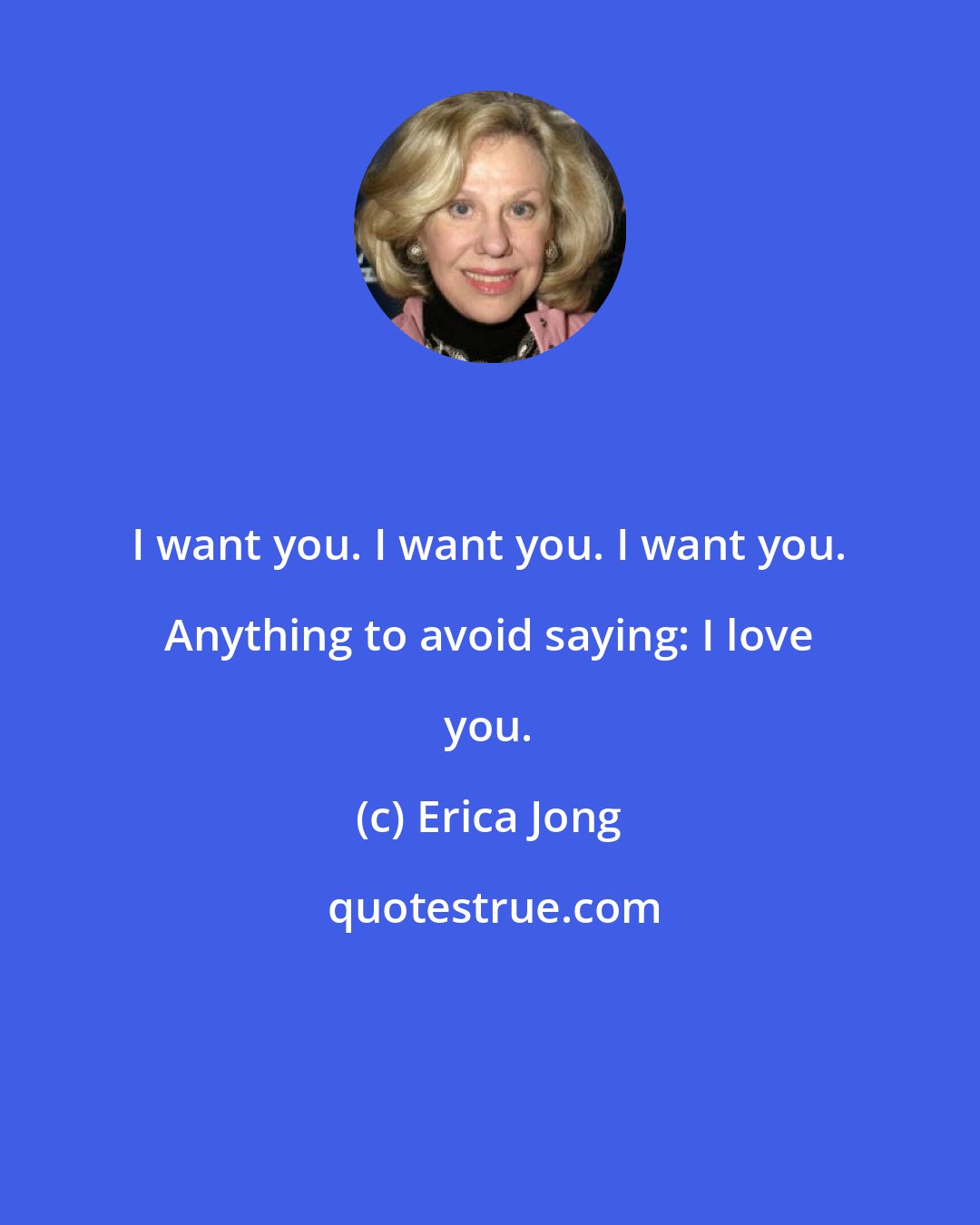 Erica Jong: I want you. I want you. I want you. Anything to avoid saying: I love you.