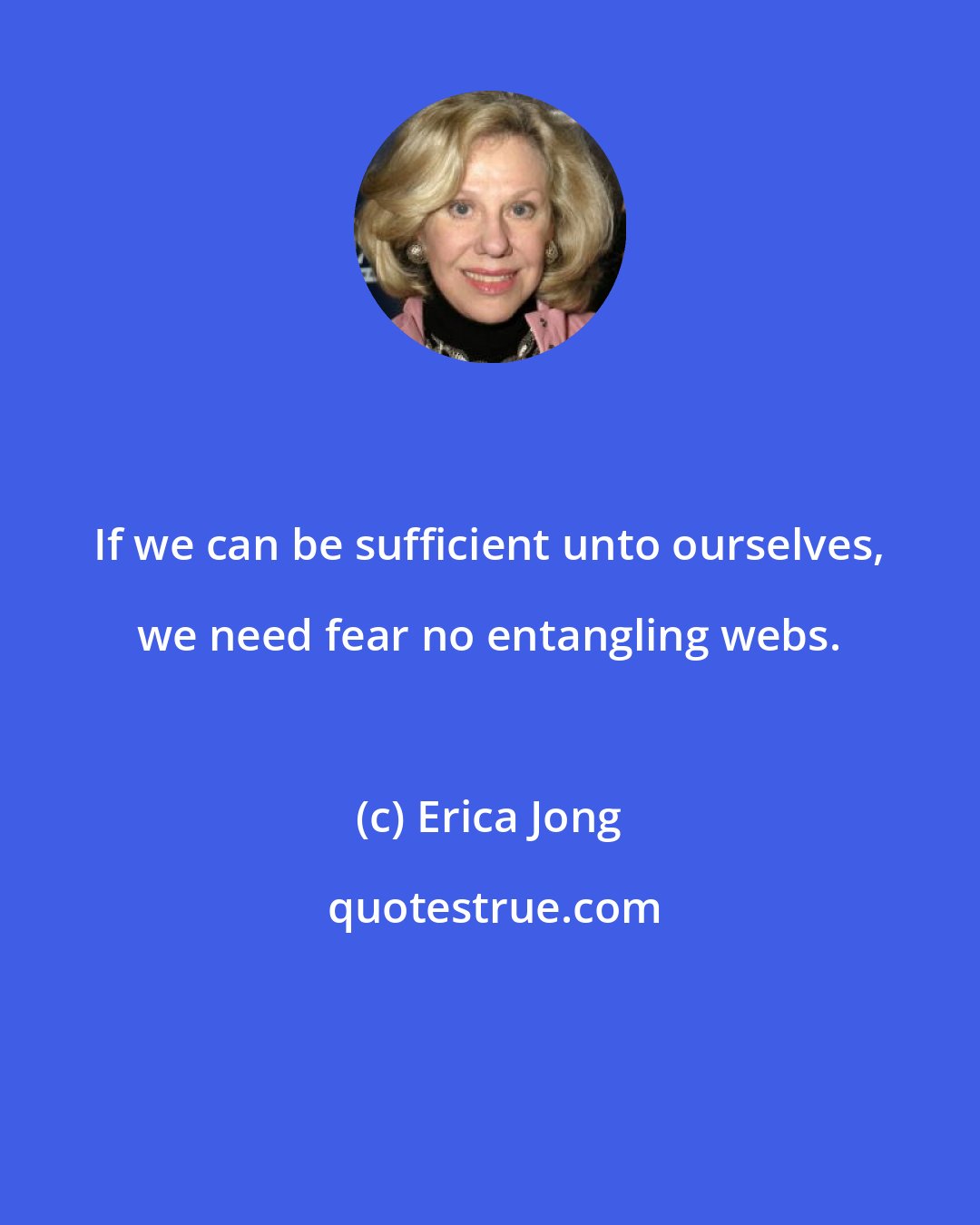 Erica Jong: If we can be sufficient unto ourselves, we need fear no entangling webs.