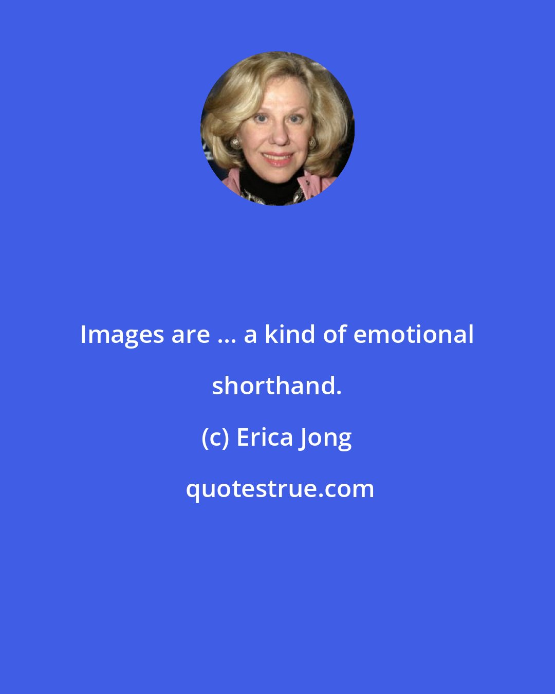 Erica Jong: Images are ... a kind of emotional shorthand.