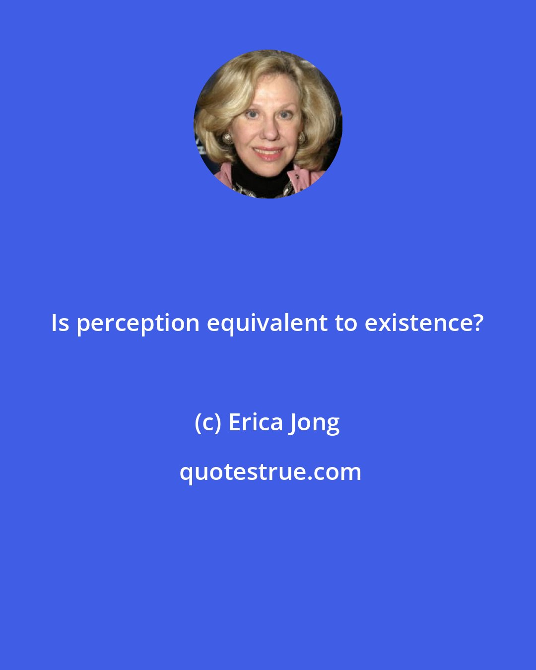 Erica Jong: Is perception equivalent to existence?