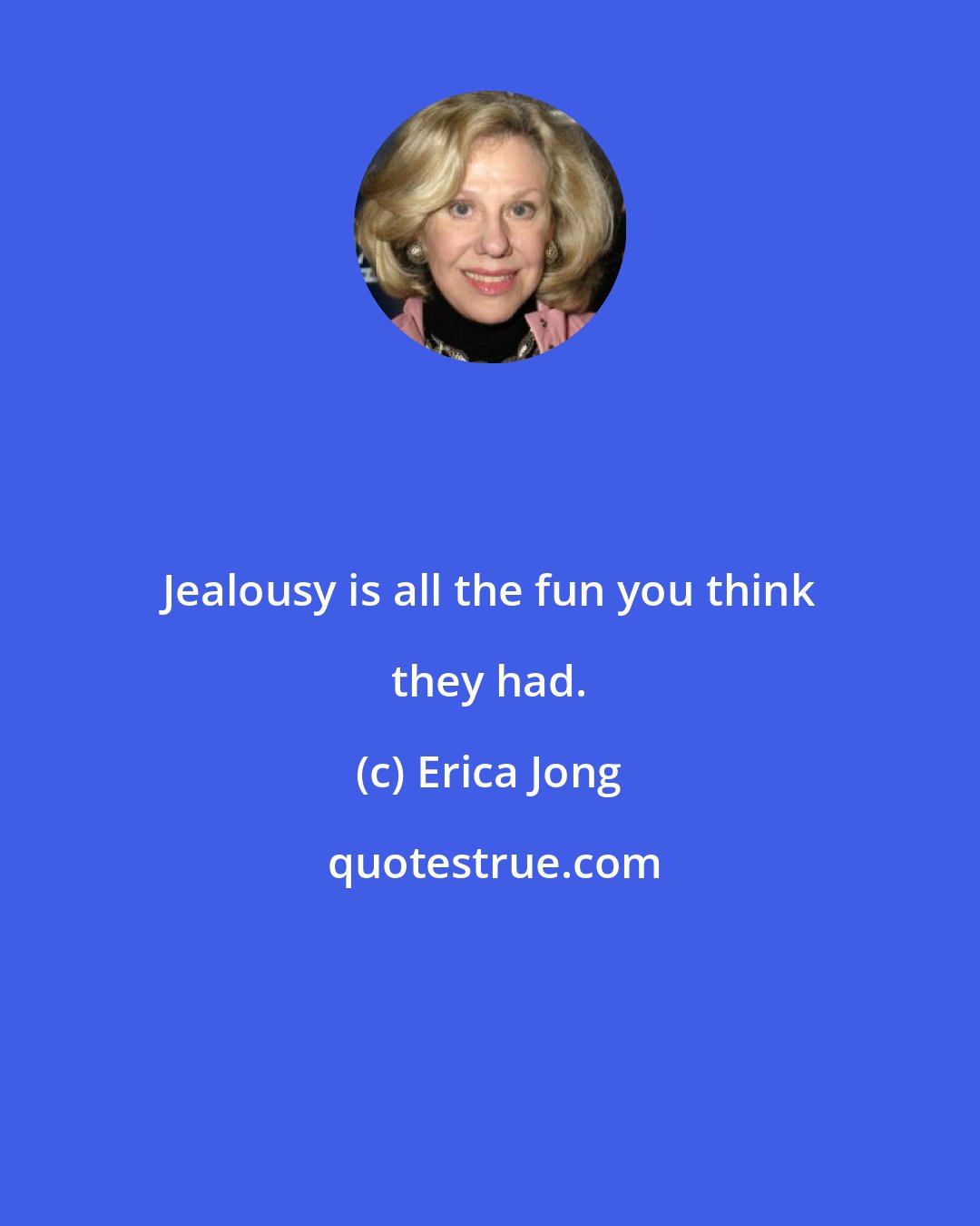 Erica Jong: Jealousy is all the fun you think they had.