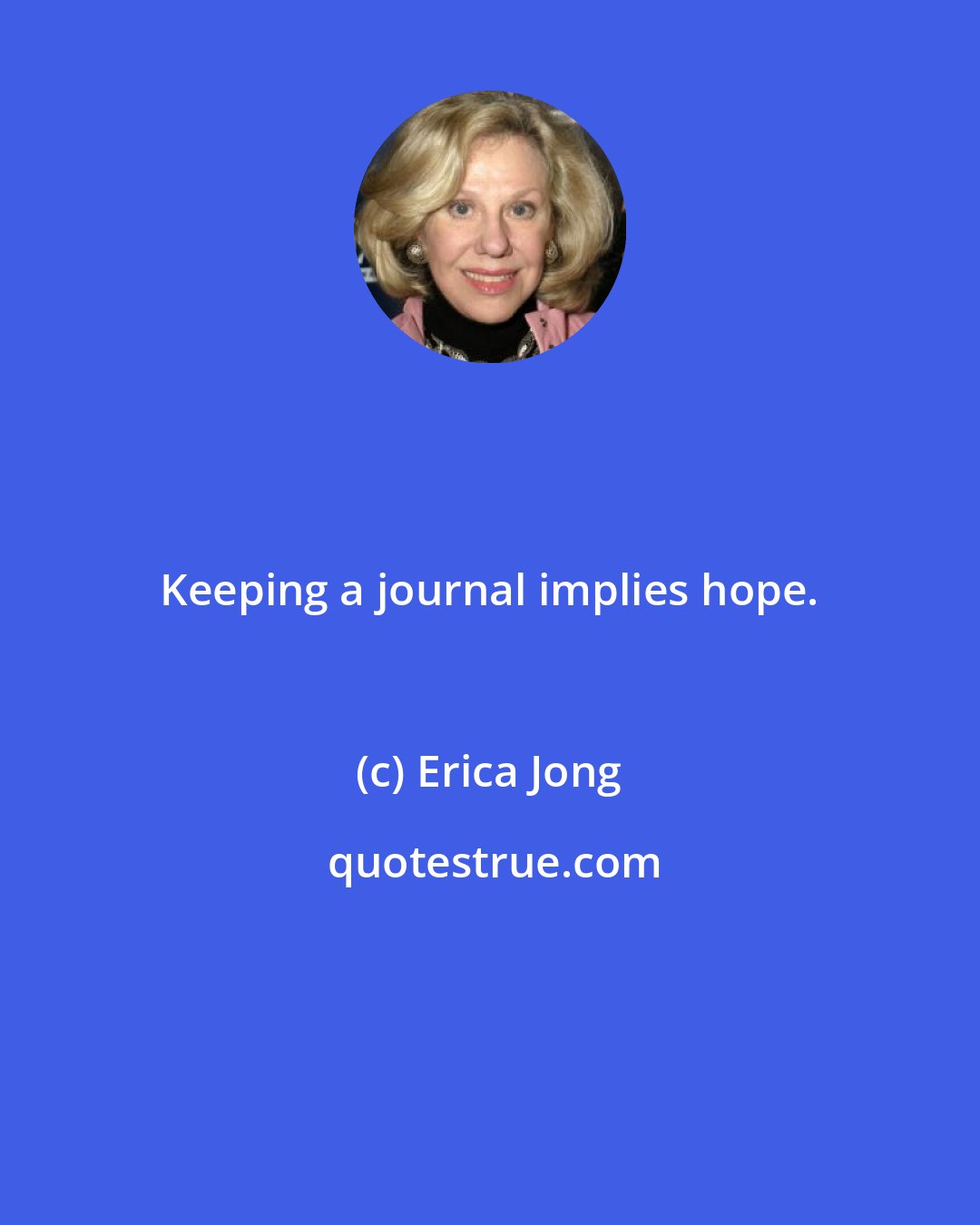 Erica Jong: Keeping a journal implies hope.