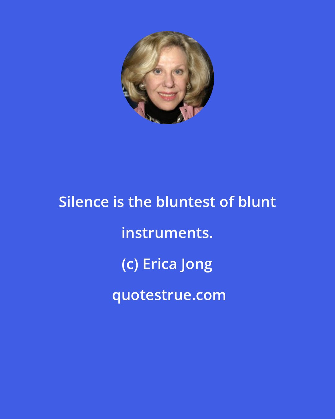 Erica Jong: Silence is the bluntest of blunt instruments.