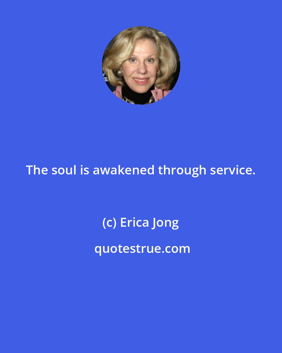 Erica Jong: The soul is awakened through service.