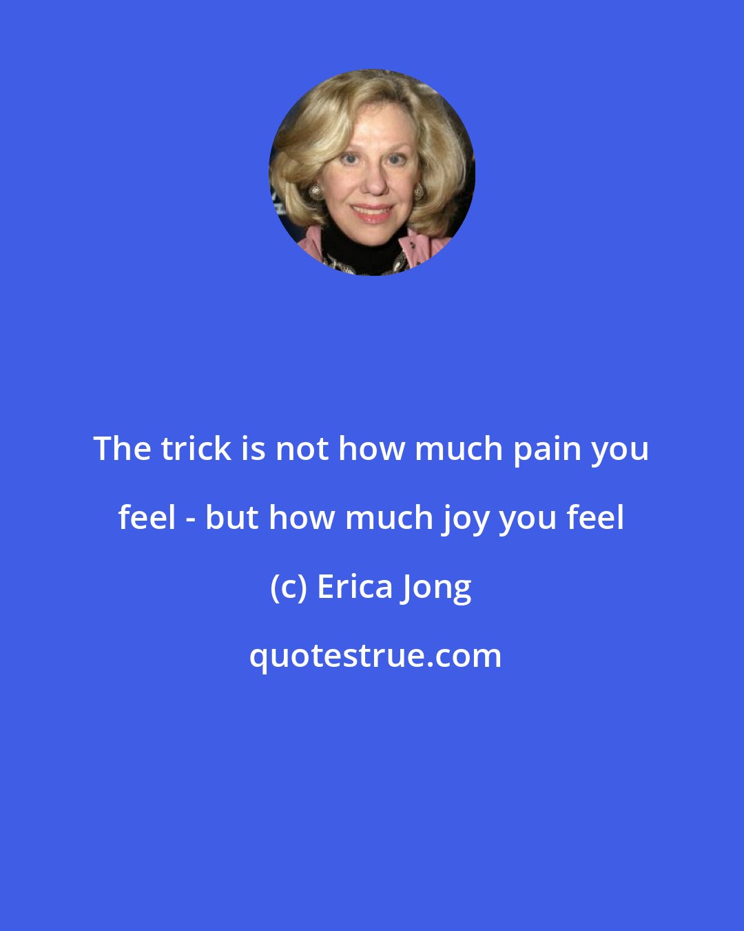 Erica Jong: The trick is not how much pain you feel - but how much joy you feel