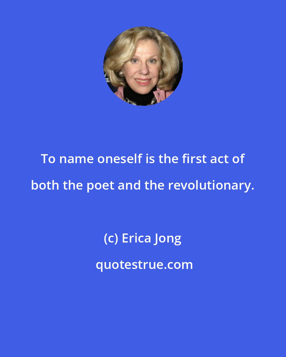 Erica Jong: To name oneself is the first act of both the poet and the revolutionary.