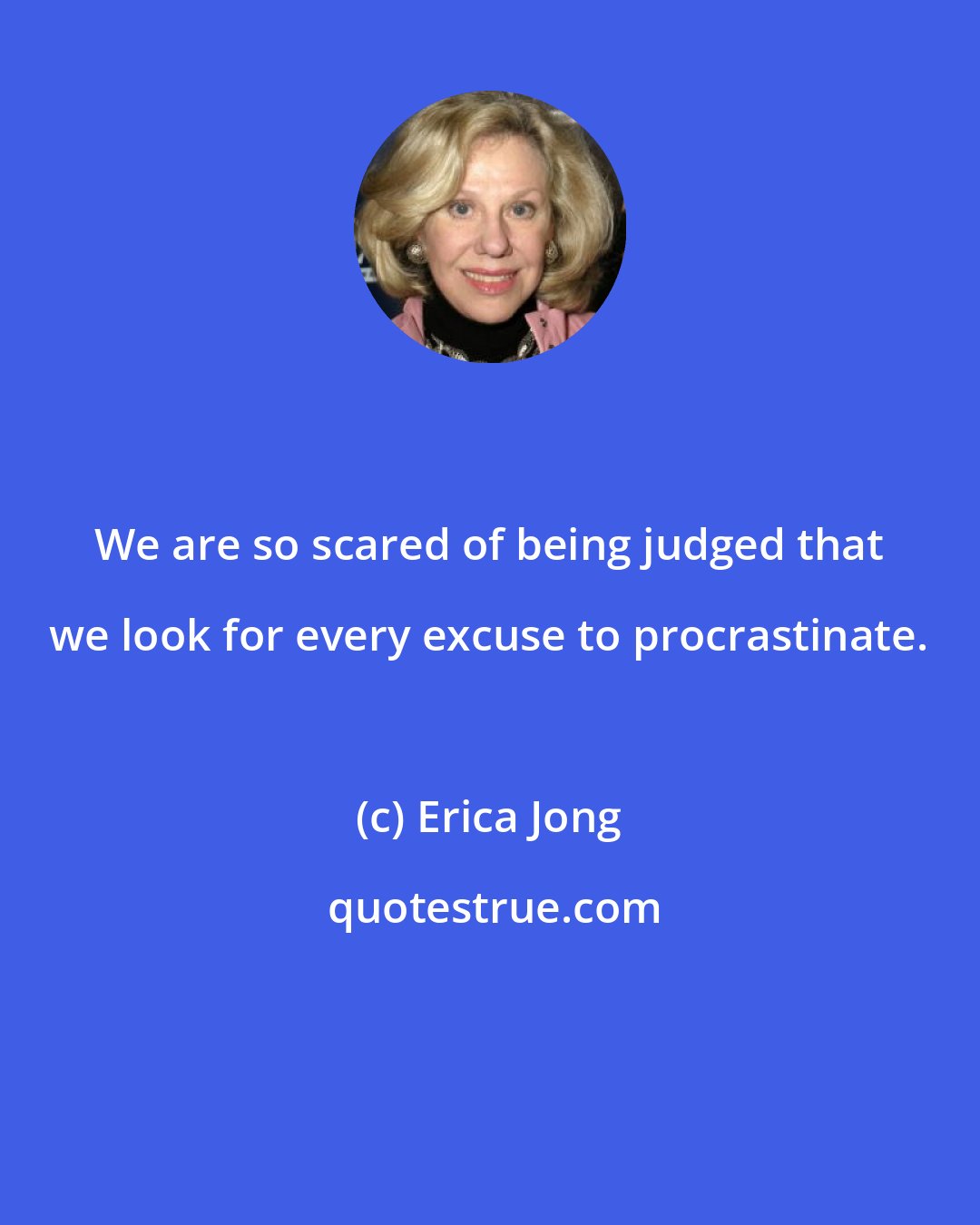 Erica Jong: We are so scared of being judged that we look for every excuse to procrastinate.