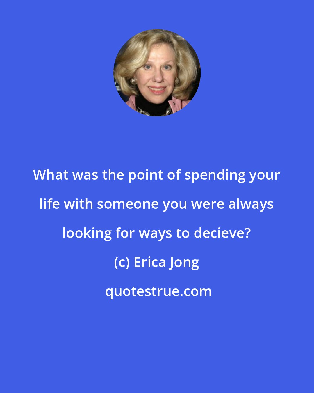 Erica Jong: What was the point of spending your life with someone you were always looking for ways to decieve?